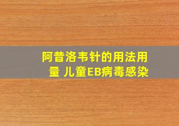 阿昔洛韦针的用法用量 儿童EB病毒感染